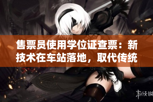 售票員使用學位證查票：新技術在車站落地，取代傳統(tǒng)售票方式
