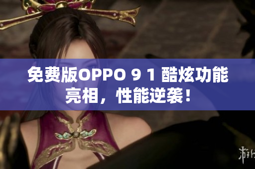 免費(fèi)版OPPO 9 1 酷炫功能亮相，性能逆襲！