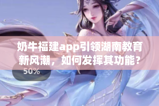 奶牛福建app引領(lǐng)湖南教育新風(fēng)潮，如何發(fā)揮其功能？