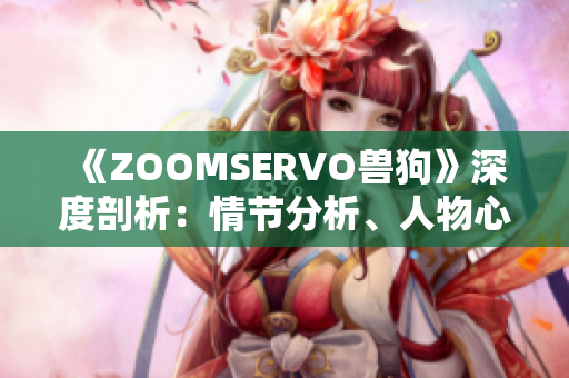 《ZOOMSERVO獸狗》深度剖析：情節(jié)分析、人物心理揭秘、劇情走向全面解讀
