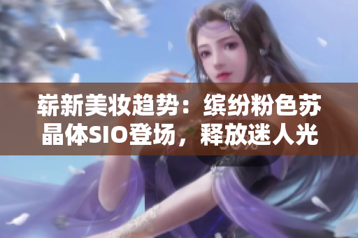 嶄新美妝趨勢：繽紛粉色蘇晶體SIO登場，釋放迷人光芒