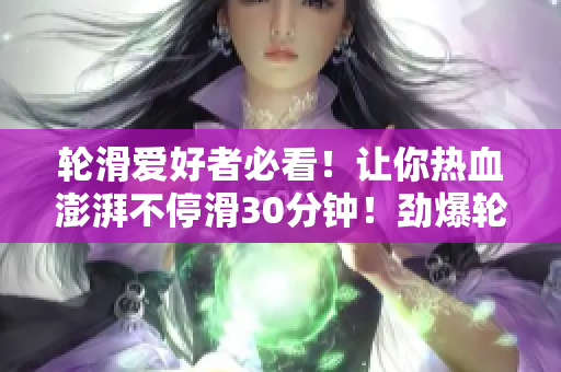 輪滑愛好者必看！讓你熱血澎湃不?；?0分鐘！勁爆輪滑電視劇大放送