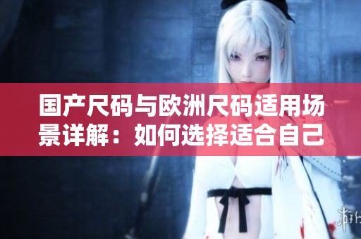 國產(chǎn)尺碼與歐洲尺碼適用場景詳解：如何選擇適合自己的尺碼？