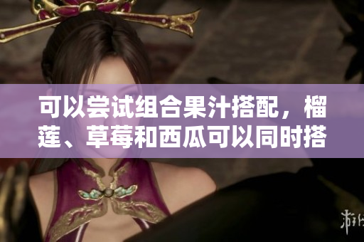 可以嘗試組合果汁搭配，榴蓮、草莓和西瓜可以同時(shí)搭配食用嗎？