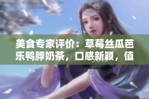 美食專家評價：草莓絲瓜芭樂鴨脖奶茶，口感新穎，值得一試