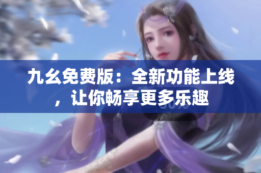 九幺免費版：全新功能上線，讓你暢享更多樂趣