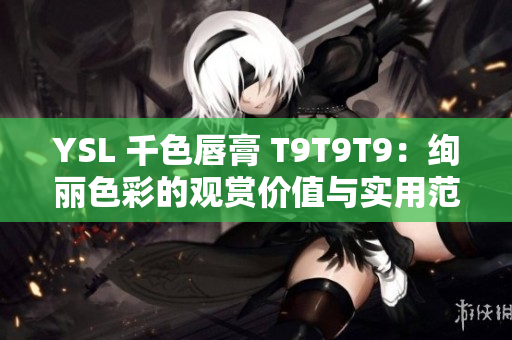 YSL 千色唇膏 T9T9T9：絢麗色彩的觀賞價值與實用范圍