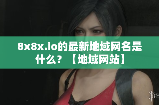 8x8x.io的最新地域網(wǎng)名是什么？【地域網(wǎng)站】