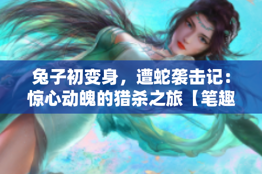兔子初變身，遭蛇襲擊記：驚心動魄的獵殺之旅【筆趣閣】