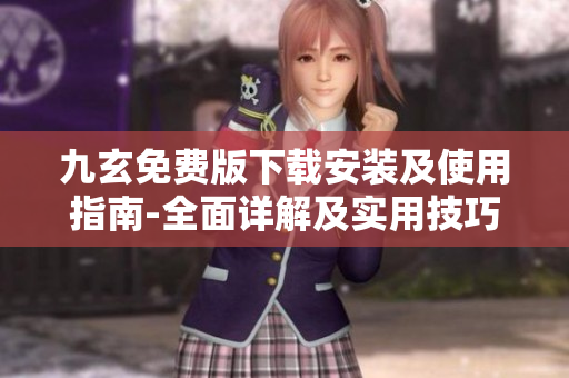 九玄免費版下載安裝及使用指南-全面詳解及實用技巧