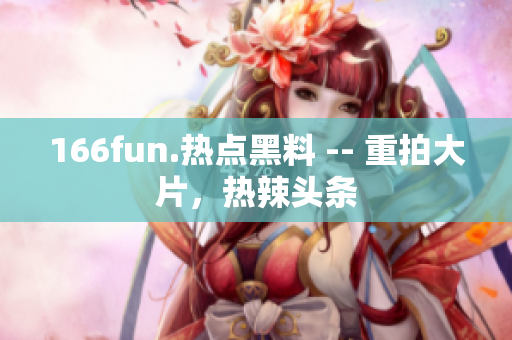 166fun.熱點黑料 -- 重拍大片，熱辣頭條