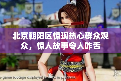 北京朝陽區(qū)驚現(xiàn)熱心群眾觀眾，驚人故事令人咋舌