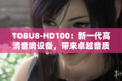 TOBU8-HD100：新一代高清音響設(shè)備，帶來(lái)卓越音質(zhì)及體驗(yàn)
