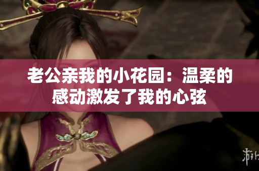 老公親我的小花園：溫柔的感動(dòng)激發(fā)了我的心弦