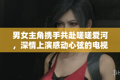 男女主角攜手共赴嗟嗟愛河，深情上演感動心弦的電視劇