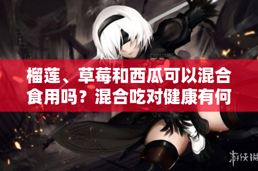 榴蓮、草莓和西瓜可以混合食用嗎？混合吃對健康有何影響？