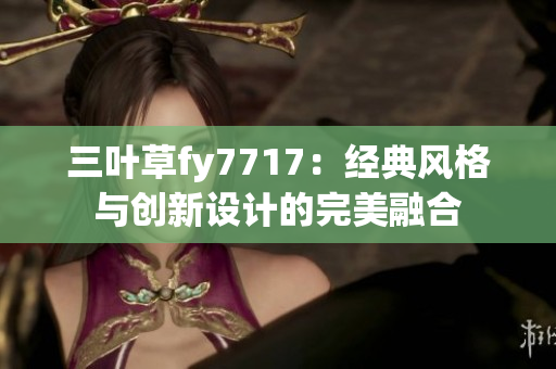 三葉草fy7717：經(jīng)典風格與創(chuàng)新設(shè)計的完美融合
