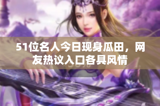 51位名人今日現(xiàn)身瓜田，網(wǎng)友熱議入口各具風(fēng)情