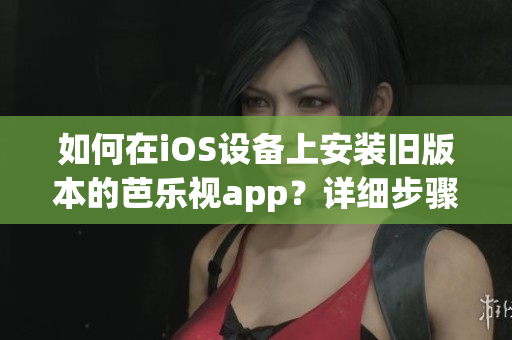 如何在iOS設(shè)備上安裝舊版本的芭樂視app？詳細步驟解析幫您輕松實現(xiàn)