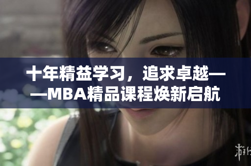 十年精益學(xué)習(xí)，追求卓越——MBA精品課程煥新啟航