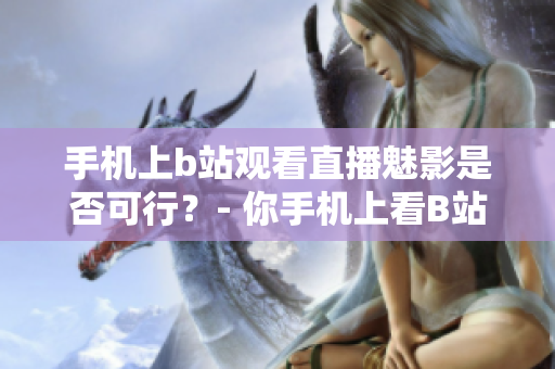 手機(jī)上b站觀看直播魅影是否可行？- 你手機(jī)上看B站直播可以嗎？