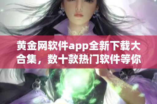 黃金網(wǎng)軟件app全新下載大合集，數(shù)十款熱門(mén)軟件等你來(lái)體驗(yàn)