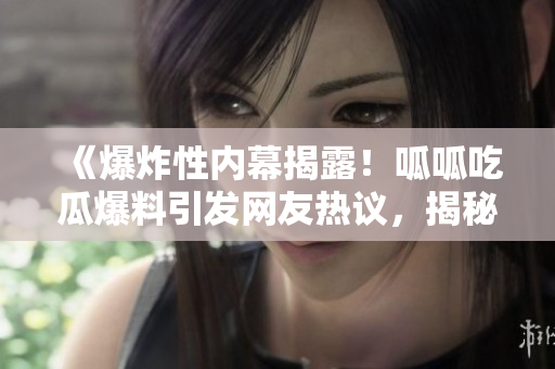 《爆炸性?xún)?nèi)幕揭露！呱呱吃瓜爆料引發(fā)網(wǎng)友熱議，揭秘門(mén)黑料深度黑料》