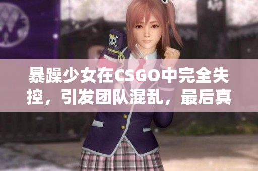 暴躁少女在CSGO中完全失控，引發(fā)團(tuán)隊(duì)混亂，最后真相令人震驚