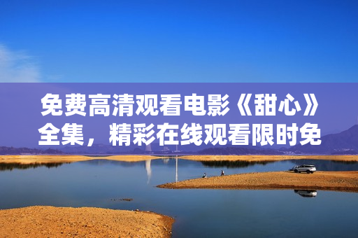 免費(fèi)高清觀看電影《甜心》全集，精彩在線觀看限時(shí)免費(fèi)，高清無廣告享受視聽盛宴
