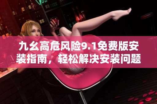 九幺高危風(fēng)險(xiǎn)9.1免費(fèi)版安裝指南，輕松解決安裝問(wèn)題