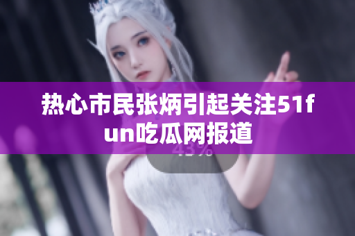 熱心市民張炳引起關(guān)注51fun吃瓜網(wǎng)報道