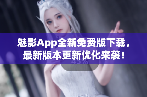 魅影App全新免費(fèi)版下載，最新版本更新優(yōu)化來(lái)襲！