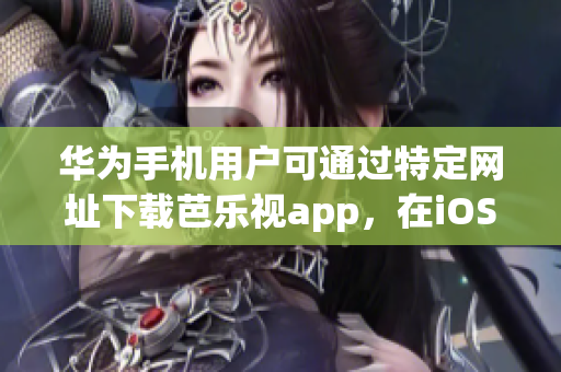 華為手機(jī)用戶可通過(guò)特定網(wǎng)址下載芭樂(lè)視app，在iOS設(shè)備上體驗(yàn)一流視頻播放服務(wù)