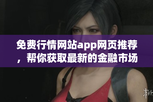 免費(fèi)行情網(wǎng)站app網(wǎng)頁推薦，幫你獲取最新的金融市場信息