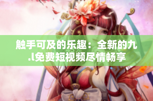 觸手可及的樂(lè)趣：全新的九.l免費(fèi)短視頻盡情暢享