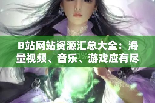B站網(wǎng)站資源匯總大全：海量視頻、音樂、游戲應(yīng)有盡有