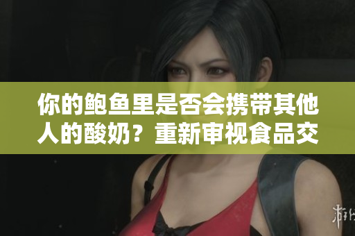 你的鮑魚里是否會攜帶其他人的酸奶？重新審視食品交叉污染的可能性