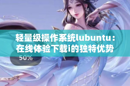 輕量級(jí)操作系統(tǒng)lubuntu：在線體驗(yàn)下載i的獨(dú)特優(yōu)勢