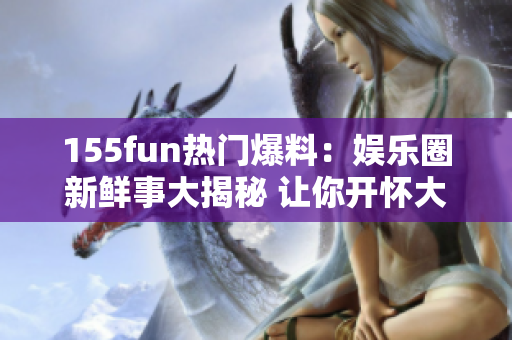 155fun熱門爆料：娛樂(lè)圈新鮮事大揭秘 讓你開懷大笑