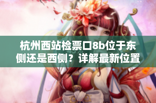 杭州西站檢票口8b位于東側(cè)還是西側(cè)？詳解最新位置及使用方法