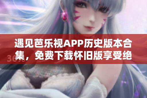 遇見芭樂視APP歷史版本合集，免費(fèi)下載懷舊版享受絕佳觀影體驗(yàn)