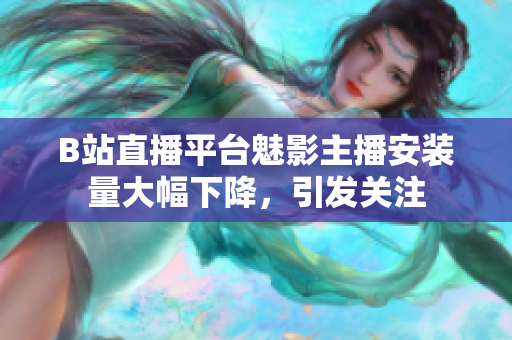 B站直播平臺魅影主播安裝量大幅下降，引發(fā)關(guān)注
