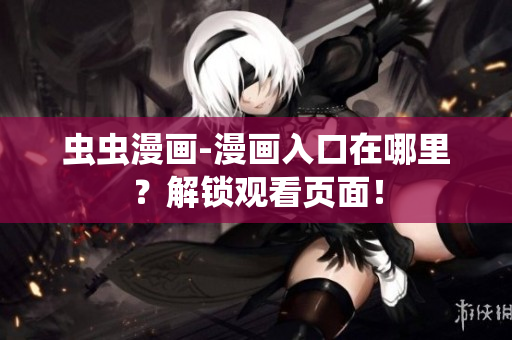 蟲蟲漫畫-漫畫入口在哪里？解鎖觀看頁(yè)面！