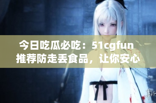 今日吃瓜必吃：51cgfun 推薦防走丟食品，讓你安心享受美食