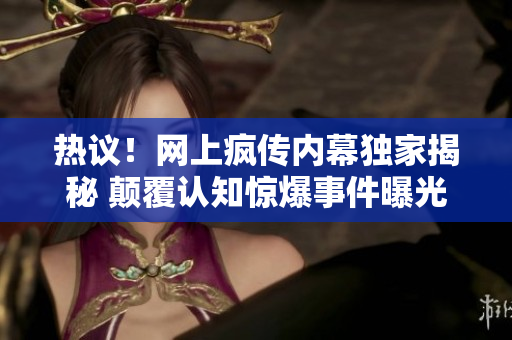 熱議！網(wǎng)上瘋傳內(nèi)幕獨家揭秘 顛覆認(rèn)知驚爆事件曝光風(fēng)暴引起公眾熱議