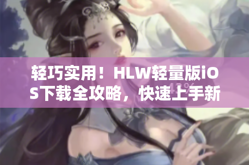輕巧實用！HLW輕量版iOS下載全攻略，快速上手新功能、優(yōu)化體驗！