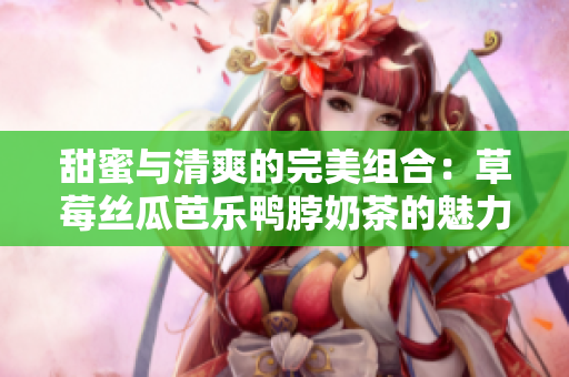 甜蜜與清爽的完美組合：草莓絲瓜芭樂鴨脖奶茶的魅力與口感全面評(píng)測(cè)
