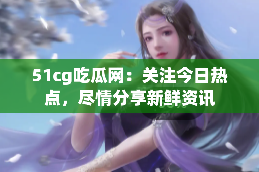 51cg吃瓜網(wǎng)：關(guān)注今日熱點(diǎn)，盡情分享新鮮資訊