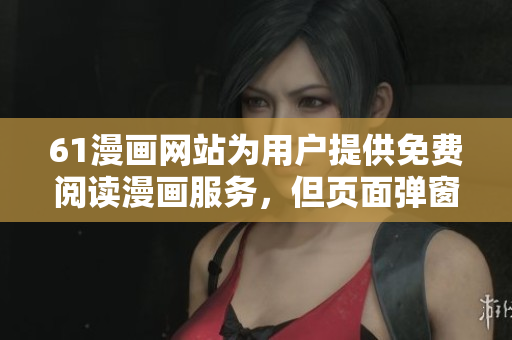 61漫畫網(wǎng)站為用戶提供免費閱讀漫畫服務(wù)，但頁面彈窗干擾用戶體驗，你需要了解的信息在此！
