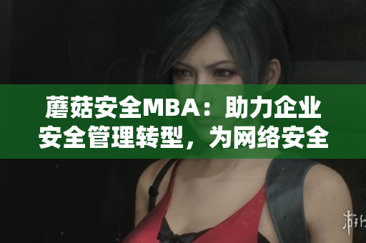 蘑菇安全MBA：助力企業(yè)安全管理轉(zhuǎn)型，為網(wǎng)絡(luò)安全保駕護(hù)航